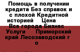 Помощь в получении кредита Без справок и с плохой Кредитной историей  › Цена ­ 11 - Все города Бизнес » Услуги   . Приморский край,Лесозаводский г. о. 